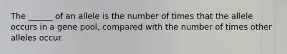 The ______ of an allele is the number of times that the allele occurs in a gene pool, compared with the number of times other alleles occur.