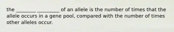 the ________ _________ of an allele is the number of times that the allele occurs in a gene pool, compared with the number of times other alleles occur.