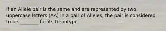 If an Allele pair is the same and are represented by two uppercase letters (AA) in a pair of Alleles, the pair is considered to be ________ for its Genotype