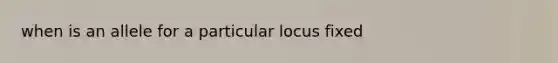 when is an allele for a particular locus fixed