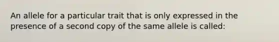 An allele for a particular trait that is only expressed in the presence of a second copy of the same allele is called: