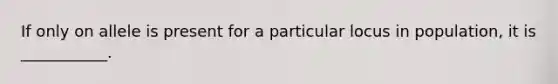 If only on allele is present for a particular locus in population, it is ___________.