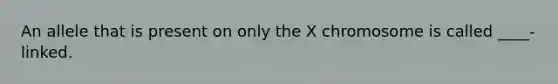 An allele that is present on only the X chromosome is called ____-linked.