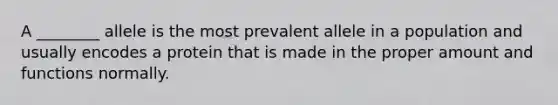 A ________ allele is the most prevalent allele in a population and usually encodes a protein that is made in the proper amount and functions normally.