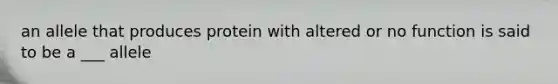 an allele that produces protein with altered or no function is said to be a ___ allele