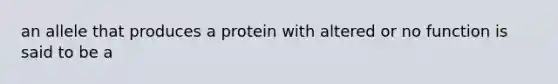 an allele that produces a protein with altered or no function is said to be a