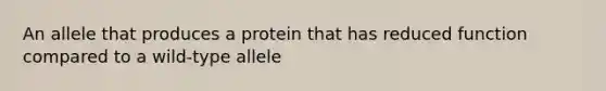 An allele that produces a protein that has reduced function compared to a wild-type allele