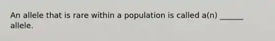 An allele that is rare within a population is called a(n) ______ allele.