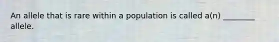 An allele that is rare within a population is called a(n) ________ allele.