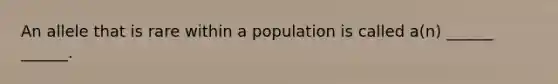 An allele that is rare within a population is called a(n) ______ ______.