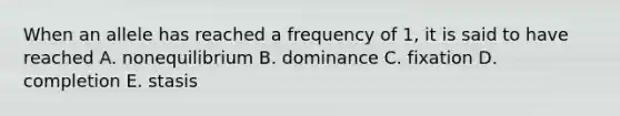 When an allele has reached a frequency of 1, it is said to have reached A. nonequilibrium B. dominance C. fixation D. completion E. stasis