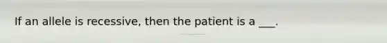 If an allele is recessive, then the patient is a ___.