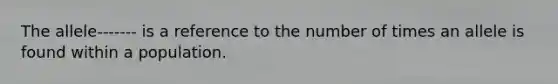 The allele------- is a reference to the number of times an allele is found within a population.