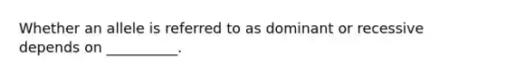 Whether an allele is referred to as dominant or recessive depends on __________.