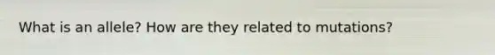 What is an allele? How are they related to mutations?