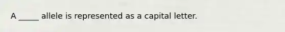 A _____ allele is represented as a capital letter.