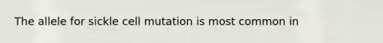 The allele for sickle cell mutation is most common in