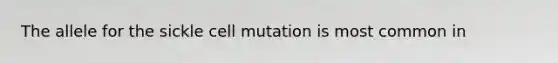 The allele for the sickle cell mutation is most common in