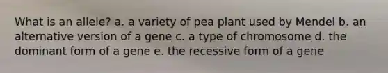 What is an allele? a. a variety of pea plant used by Mendel b. an alternative version of a gene c. a type of chromosome d. the dominant form of a gene e. the recessive form of a gene