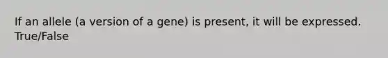 If an allele (a version of a gene) is present, it will be expressed. True/False