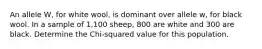 An allele W, for white wool, is dominant over allele w, for black wool. In a sample of 1,100 sheep, 800 are white and 300 are black. Determine the Chi-squared value for this population.