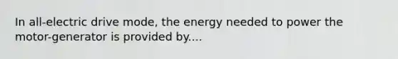 In all-electric drive mode, the energy needed to power the motor-generator is provided by....