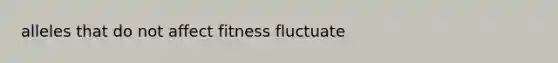 alleles that do not affect fitness fluctuate