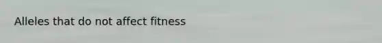 Alleles that do not affect fitness