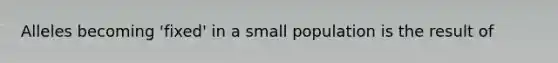 Alleles becoming 'fixed' in a small population is the result of