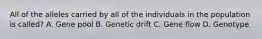 All of the alleles carried by all of the individuals in the population is called? A. Gene pool B. Genetic drift C. Gene flow D. Genotype