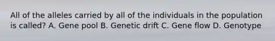 All of the alleles carried by all of the individuals in the population is called? A. Gene pool B. Genetic drift C. Gene flow D. Genotype