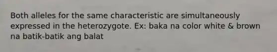 Both alleles for the same characteristic are simultaneously expressed in the heterozygote. Ex: baka na color white & brown na batik-batik ang balat