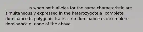 ___________ is when both alleles for the same characteristic are simultaneously expressed in the heterozygote a. complete dominance b. polygenic traits c. co-dominance d. incomplete dominance e. none of the above