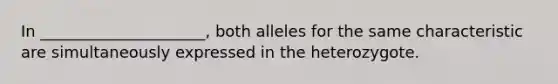 In _____________________, both alleles for the same characteristic are simultaneously expressed in the heterozygote.