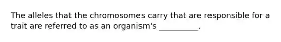 The alleles that the chromosomes carry that are responsible for a trait are referred to as an organism's __________.