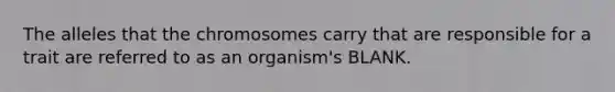 The alleles that the chromosomes carry that are responsible for a trait are referred to as an organism's BLANK.