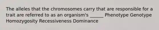 The alleles that the chromosomes carry that are responsible for a trait are referred to as an organism's ______ Phenotype Genotype Homozygosity Recessiveness Dominance