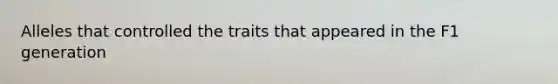 Alleles that controlled the traits that appeared in the F1 generation