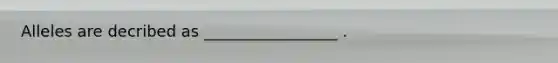 Alleles are decribed as _________________ .