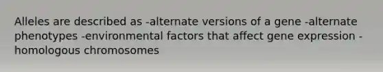 Alleles are described as -alternate versions of a gene -alternate phenotypes -environmental factors that affect gene expression -homologous chromosomes