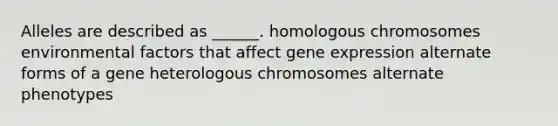 Alleles are described as ______. homologous chromosomes environmental factors that affect gene expression alternate forms of a gene heterologous chromosomes alternate phenotypes