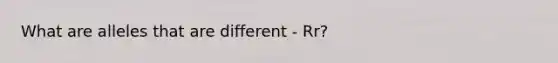 What are alleles that are different - Rr?