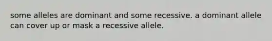 some alleles are dominant and some recessive. a dominant allele can cover up or mask a recessive allele.