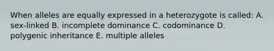 When alleles are equally expressed in a heterozygote is called: A. sex-linked B. incomplete dominance C. codominance D. polygenic inheritance E. multiple alleles