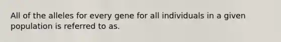 All of the alleles for every gene for all individuals in a given population is referred to as.