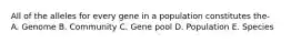 All of the alleles for every gene in a population constitutes the- A. Genome B. Community C. Gene pool D. Population E. Species