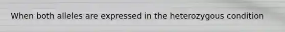 When both alleles are expressed in the heterozygous condition