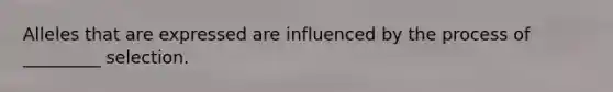 Alleles that are expressed are influenced by the process of _________ selection.