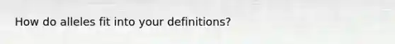 How do alleles fit into your definitions?