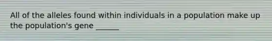 All of the alleles found within individuals in a population make up the population's gene ______